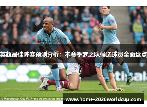 英超最佳阵容预测分析：本赛季梦之队候选球员全面盘点