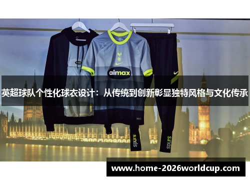 英超球队个性化球衣设计：从传统到创新彰显独特风格与文化传承