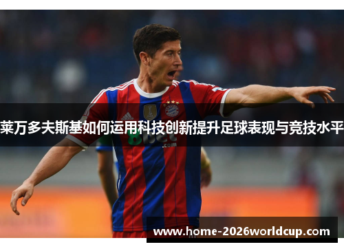 莱万多夫斯基如何运用科技创新提升足球表现与竞技水平 莱万多夫斯基如何运用科技创新提升足球表现与竞技水平