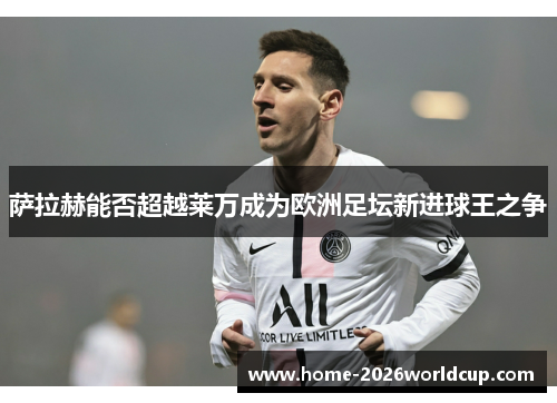 萨拉赫能否超越莱万成为欧洲足坛新进球王之争