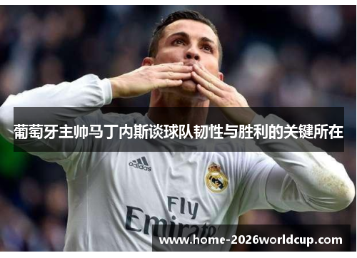 葡萄牙主帅马丁内斯谈球队韧性与胜利的关键所在