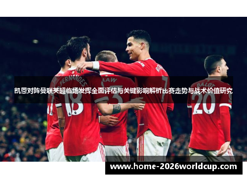 凯恩对阵曼联英超临场发挥全面评估与关键影响解析比赛走势与战术价值研究 凯恩对阵曼联英超临场发挥全面评估与关键影响解析比赛走势与战术价值研究