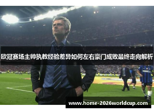 欧冠赛场主帅执教经验差异如何左右豪门成败最终走向解析 欧冠赛场主帅执教经验差异如何左右豪门成败最终走向解析