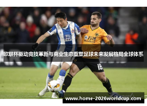 欧联杯驱动竞技革新与商业生态重塑足球未来发展格局全球体系 欧联杯驱动竞技革新与商业生态重塑足球未来发展格局全球体系