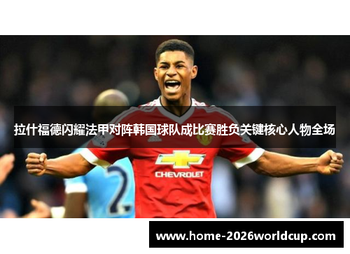 拉什福德闪耀法甲对阵韩国球队成比赛胜负关键核心人物全场