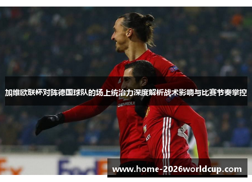 加维欧联杯对阵德国球队的场上统治力深度解析战术影响与比赛节奏掌控 加维欧联杯对阵德国球队的场上统治力深度解析战术影响与比赛节奏掌控
