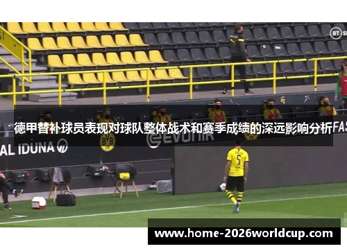 德甲替补球员表现对球队整体战术和赛季成绩的深远影响分析 德甲替补球员表现对球队整体战术和赛季成绩的深远影响分析