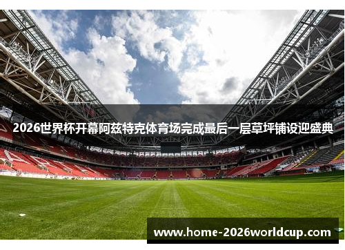 2026世界杯开幕阿兹特克体育场完成最后一层草坪铺设迎盛典 2026世界杯开幕阿兹特克体育场完成最后一层草坪铺设迎盛典