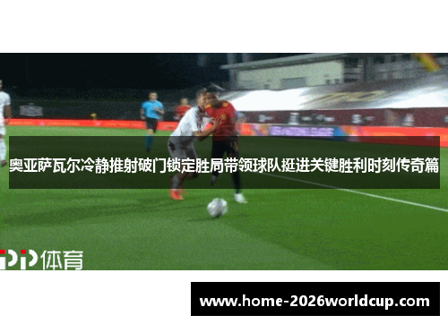 奥亚萨瓦尔冷静推射破门锁定胜局带领球队挺进关键胜利时刻传奇篇