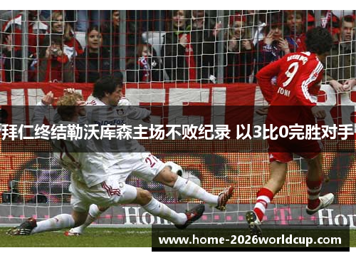 拜仁终结勒沃库森主场不败纪录 以3比0完胜对手