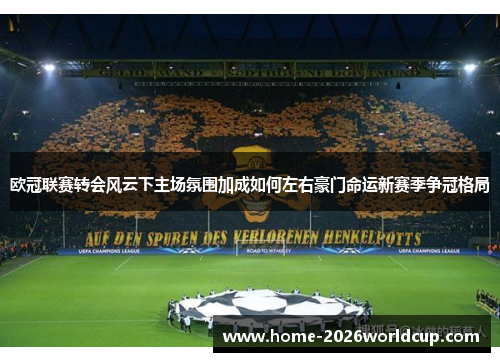 欧冠联赛转会风云下主场氛围加成如何左右豪门命运新赛季争冠格局 欧冠联赛转会风云下主场氛围加成如何左右豪门命运新赛季争冠格局