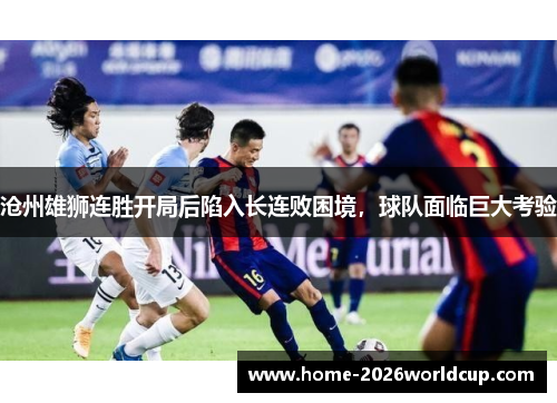 沧州雄狮连胜开局后陷入长连败困境,球队面临巨大考验 沧州雄狮连胜开局后陷入长连败困境,球队面临巨大考验