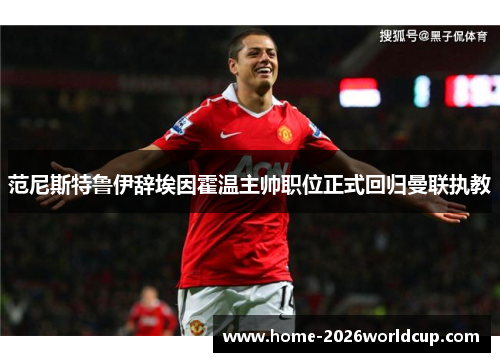 范尼斯特鲁伊辞埃因霍温主帅职位正式回归曼联执教 范尼斯特鲁伊辞埃因霍温主帅职位正式回归曼联执教