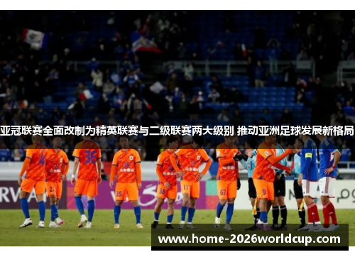 亚冠联赛全面改制为精英联赛与二级联赛两大级别 推动亚洲足球发展新格局 亚冠联赛全面改制为精英联赛与二级联赛两大级别 推动亚洲足球发展新格局