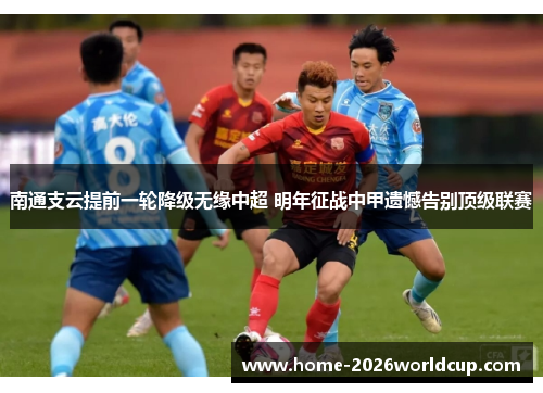 南通支云提前一轮降级无缘中超 明年征战中甲遗憾告别顶级联赛 南通支云提前一轮降级无缘中超 明年征战中甲遗憾告别顶级联赛