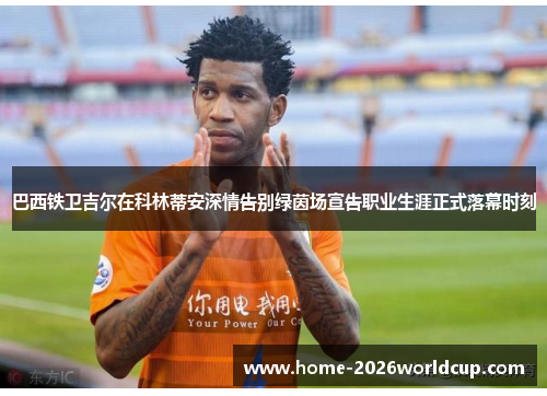 巴西铁卫吉尔在科林蒂安深情告别绿茵场宣告职业生涯正式落幕时刻 巴西铁卫吉尔在科林蒂安深情告别绿茵场宣告职业生涯正式落幕时刻