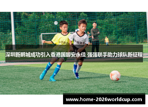 深圳新鹏城成功引入香港国脚安永佳 强强联手助力球队新征程 深圳新鹏城成功引入香港国脚安永佳 强强联手助力球队新征程