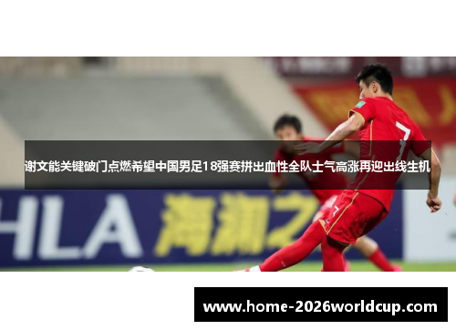 谢文能关键破门点燃希望中国男足18强赛拼出血性全队士气高涨再迎出线生机 谢文能关键破门点燃希望中国男足18强赛拼出血性全队士气高涨再迎出线生机