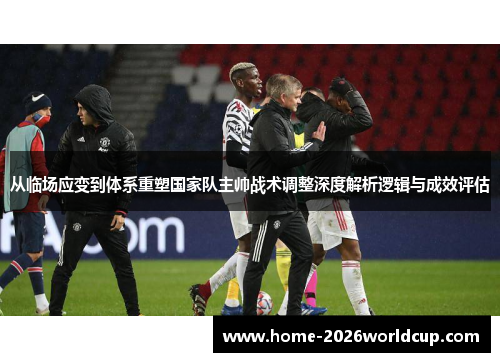 从临场应变到体系重塑国家队主帅战术调整深度解析逻辑与成效评估 从临场应变到体系重塑国家队主帅战术调整深度解析逻辑与成效评估