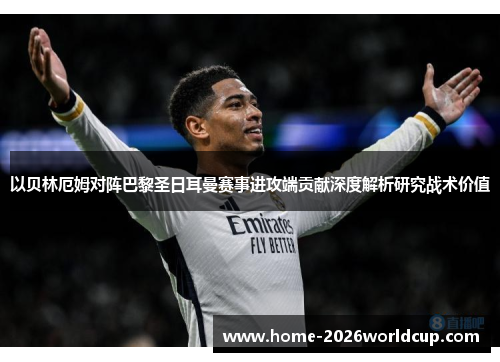 以贝林厄姆对阵巴黎圣日耳曼赛事进攻端贡献深度解析研究战术价值 以贝林厄姆对阵巴黎圣日耳曼赛事进攻端贡献深度解析研究战术价值