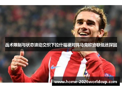 战术限制与状态波动交织下拉什福德对阵马竞欧协联低迷探因 战术限制与状态波动交织下拉什福德对阵马竞欧协联低迷探因