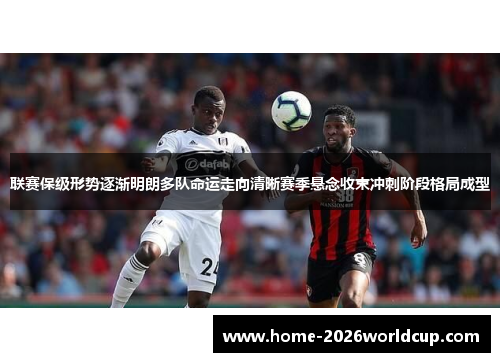 联赛保级形势逐渐明朗多队命运走向清晰赛季悬念收束冲刺阶段格局成型