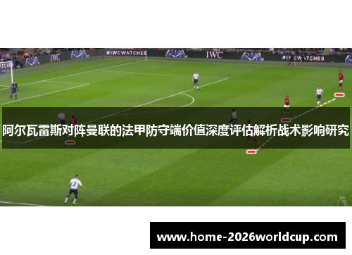 阿尔瓦雷斯对阵曼联的法甲防守端价值深度评估解析战术影响研究 阿尔瓦雷斯对阵曼联的法甲防守端价值深度评估解析战术影响研究