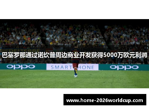 巴塞罗那通过诺坎普周边商业开发获得5000万欧元利润 巴塞罗那通过诺坎普周边商业开发获得5000万欧元利润