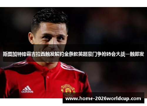 斯图加特锋霸吉拉西触发解约金条款英超豪门争抢转会大战一触即发 斯图加特锋霸吉拉西触发解约金条款英超豪门争抢转会大战一触即发