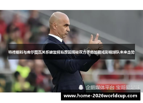 特德斯科与库尔图瓦关系破裂背后原因揭秘双方矛盾加剧或影响球队未来走势 特德斯科与库尔图瓦关系破裂背后原因揭秘双方矛盾加剧或影响球队未来走势
